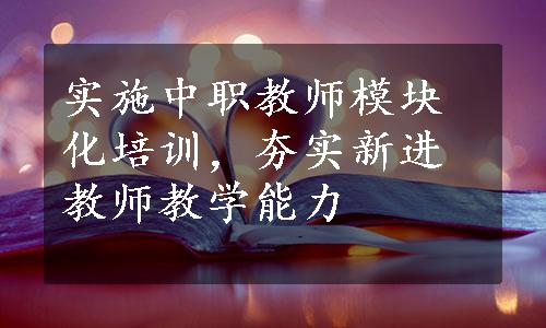 实施中职教师模块化培训，夯实新进教师教学能力