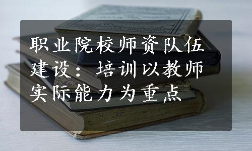 职业院校师资队伍建设：培训以教师实际能力为重点