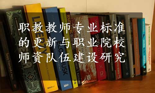 职教教师专业标准的更新与职业院校师资队伍建设研究