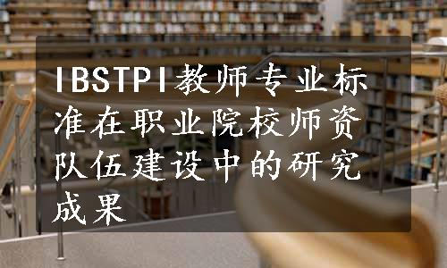 IBSTPI教师专业标准在职业院校师资队伍建设中的研究成果