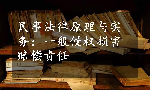 民事法律原理与实务：一般侵权损害赔偿责任