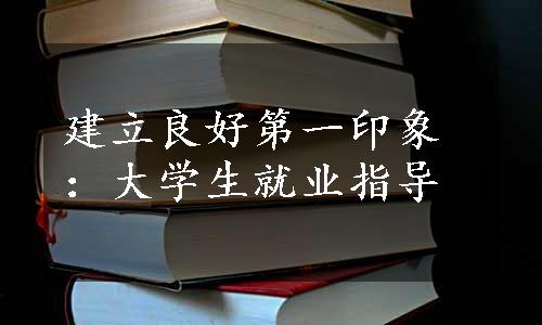 建立良好第一印象：大学生就业指导