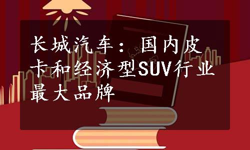 长城汽车：国内皮卡和经济型SUV行业最大品牌