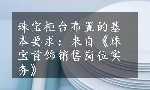 珠宝柜台布置的基本要求：来自《珠宝首饰销售岗位实务》