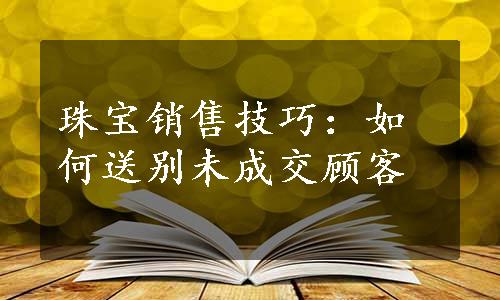 珠宝销售技巧：如何送别未成交顾客