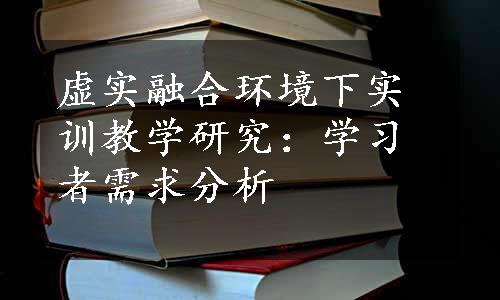 虚实融合环境下实训教学研究：学习者需求分析