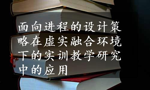 面向进程的设计策略在虚实融合环境下的实训教学研究中的应用