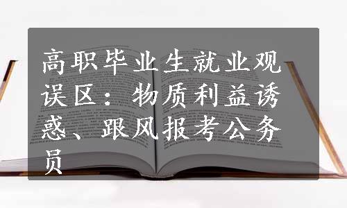 高职毕业生就业观误区：物质利益诱惑、跟风报考公务员