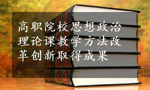 高职院校思想政治理论课教学方法改革创新取得成果