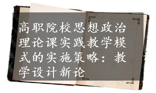 高职院校思想政治理论课实践教学模式的实施策略：教学设计新论