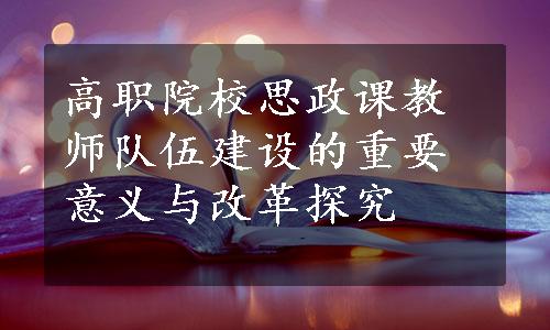 高职院校思政课教师队伍建设的重要意义与改革探究