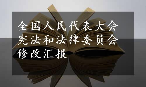 全国人民代表大会宪法和法律委员会修改汇报