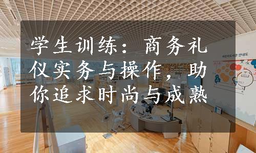 学生训练：商务礼仪实务与操作，助你追求时尚与成熟