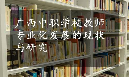 广西中职学校教师专业化发展的现状与研究