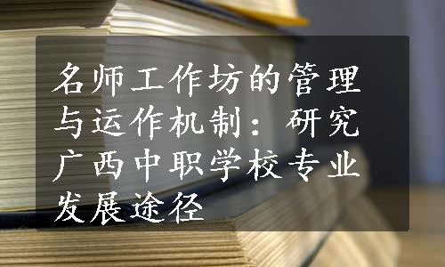 名师工作坊的管理与运作机制：研究广西中职学校专业发展途径