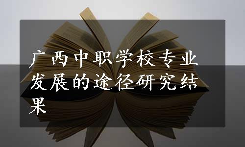 广西中职学校专业发展的途径研究结果