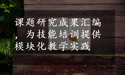 课题研究成果汇编，为技能培训提供模块化教学实践