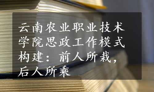 云南农业职业技术学院思政工作模式构建：前人所栽，后人所乘