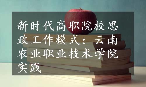 新时代高职院校思政工作模式：云南农业职业技术学院实践