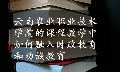 云南农业职业技术学院的课程教学中如何融入时政教育和劝诫教育