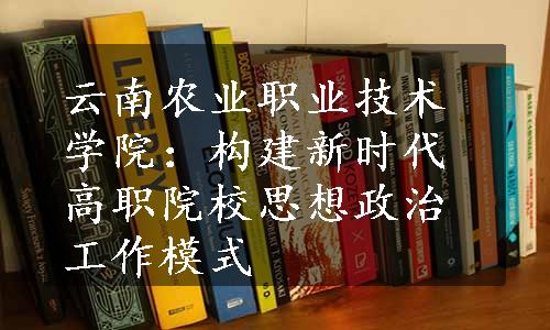 云南农业职业技术学院：构建新时代高职院校思想政治工作模式