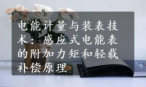 电能计量与装表技术：感应式电能表的附加力矩和轻载补偿原理