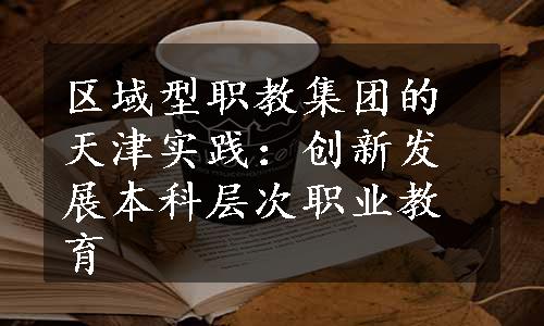 区域型职教集团的天津实践：创新发展本科层次职业教育