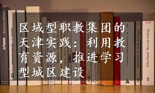 区域型职教集团的天津实践：利用教育资源，推进学习型城区建设