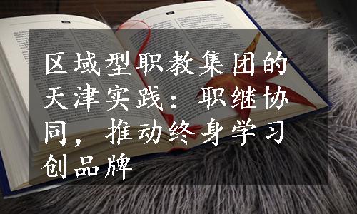 区域型职教集团的天津实践：职继协同，推动终身学习创品牌