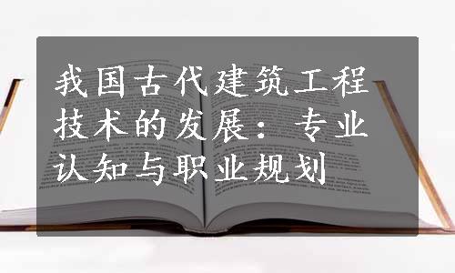 我国古代建筑工程技术的发展：专业认知与职业规划