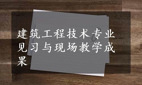 建筑工程技术专业见习与现场教学成果