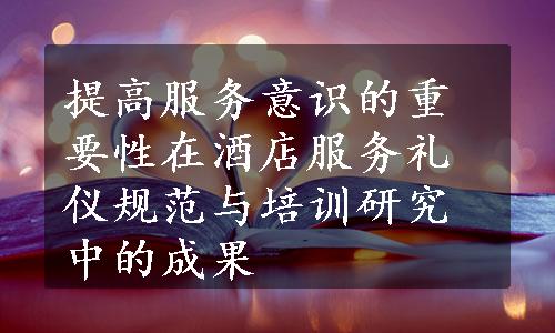 提高服务意识的重要性在酒店服务礼仪规范与培训研究中的成果