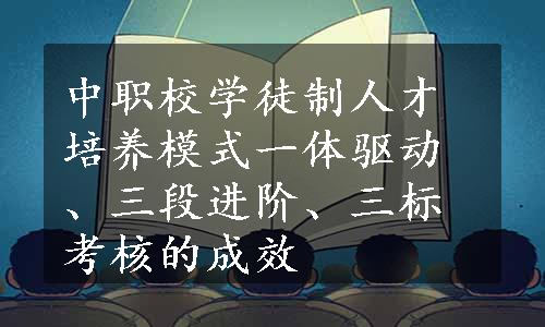 中职校学徒制人才培养模式一体驱动、三段进阶、三标考核的成效