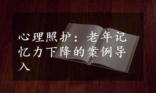 心理照护：老年记忆力下降的案例导入