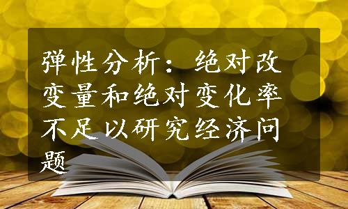 弹性分析：绝对改变量和绝对变化率不足以研究经济问题