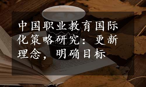 中国职业教育国际化策略研究：更新理念，明确目标