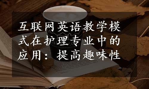 互联网英语教学模式在护理专业中的应用：提高趣味性