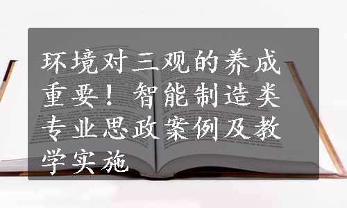 环境对三观的养成重要！智能制造类专业思政案例及教学实施