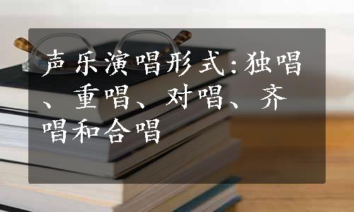 声乐演唱形式:独唱、重唱、对唱、齐唱和合唱