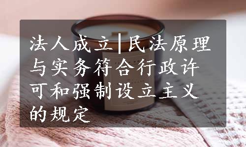 法人成立|民法原理与实务符合行政许可和强制设立主义的规定