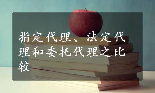 指定代理、法定代理和委托代理之比较