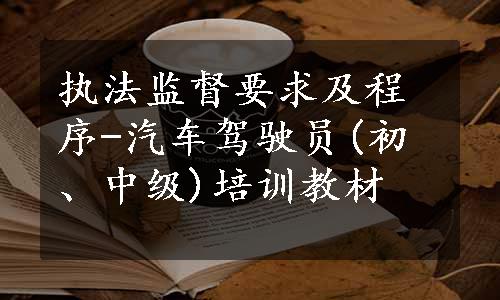 执法监督要求及程序-汽车驾驶员(初、中级)培训教材