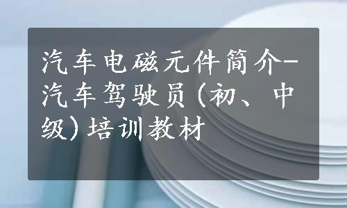 汽车电磁元件简介-汽车驾驶员(初、中级)培训教材