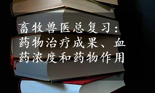 畜牧兽医总复习：药物治疗成果、血药浓度和药物作用