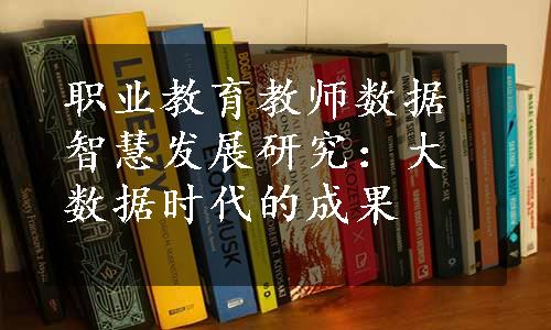 职业教育教师数据智慧发展研究：大数据时代的成果