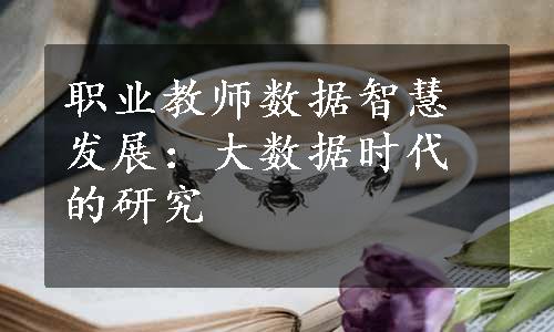 职业教师数据智慧发展：大数据时代的研究