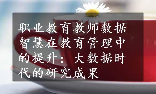 职业教育教师数据智慧在教育管理中的提升：大数据时代的研究成果