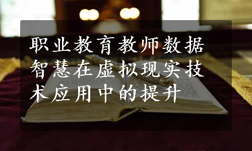 职业教育教师数据智慧在虚拟现实技术应用中的提升