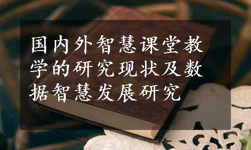 国内外智慧课堂教学的研究现状及数据智慧发展研究