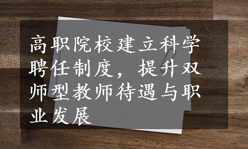 高职院校建立科学聘任制度，提升双师型教师待遇与职业发展